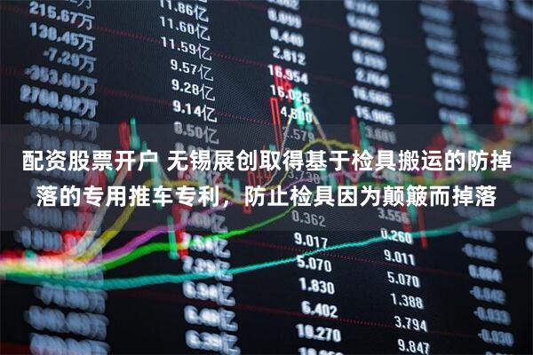 配资股票开户 无锡展创取得基于检具搬运的防掉落的专用推车专利，防止检具因为颠簸而掉落