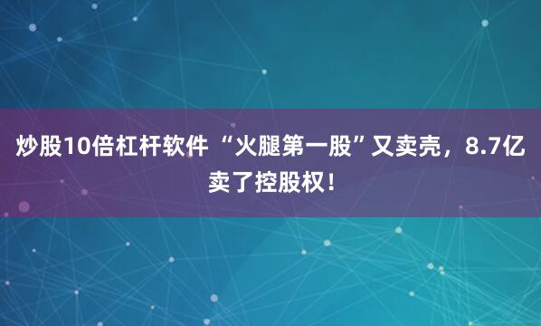 炒股10倍杠杆软件 “火腿第一股”又卖壳，8.7亿卖了控股权！