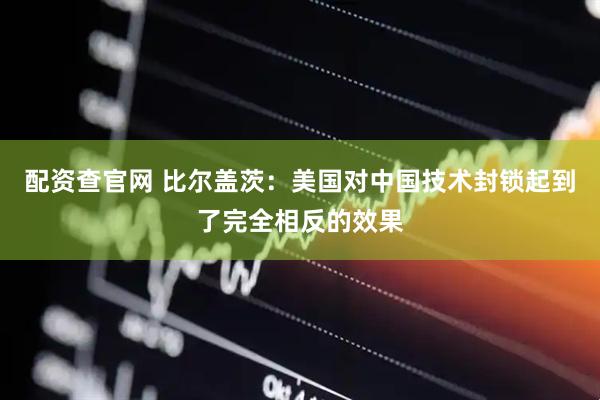 配资查官网 比尔盖茨：美国对中国技术封锁起到了完全相反的效果