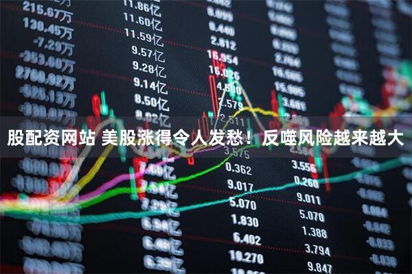 股配资网站 美股涨得令人发愁！反噬风险越来越大