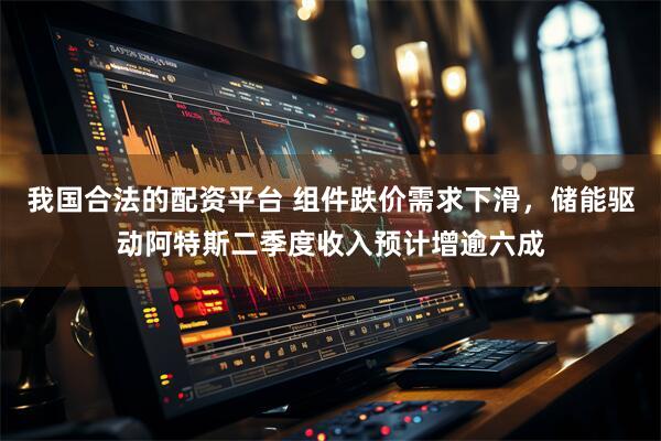 我国合法的配资平台 组件跌价需求下滑，储能驱动阿特斯二季度收入预计增逾六成