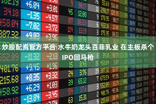 炒股配资官方平台 水牛奶龙头百菲乳业 在主板杀个IPO回马枪