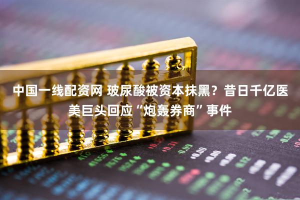 中国一线配资网 玻尿酸被资本抹黑？昔日千亿医美巨头回应“炮轰券商”事件