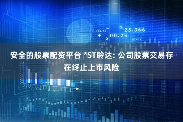 安全的股票配资平台 *ST聆达: 公司股票交易存在终止上市风险