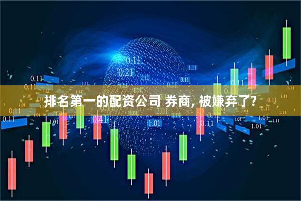 排名第一的配资公司 券商, 被嫌弃了?