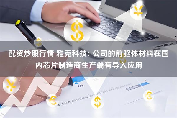 配资炒股行情 雅克科技: 公司的前驱体材料在国内芯片制造商生产端有导入应用