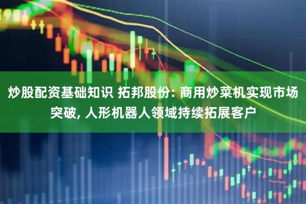 炒股配资基础知识 拓邦股份: 商用炒菜机实现市场突破, 人形机器人领域持续拓展客户