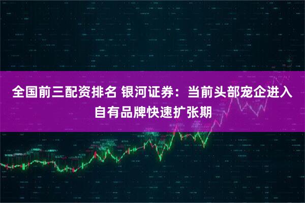 全国前三配资排名 银河证券：当前头部宠企进入自有品牌快速扩张期