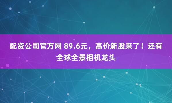 配资公司官方网 89.6元，高价新股来了！还有全球全景相机龙头