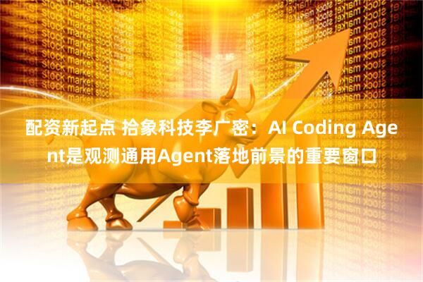 配资新起点 拾象科技李广密：AI Coding Agent是观测通用Agent落地前景的重要窗口