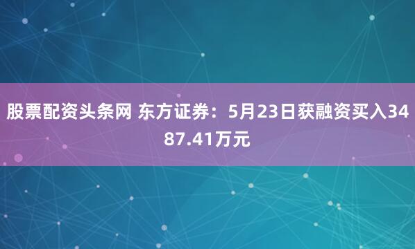 股票配资头条网 东方证券：5月23日获融资买入3487.41万元