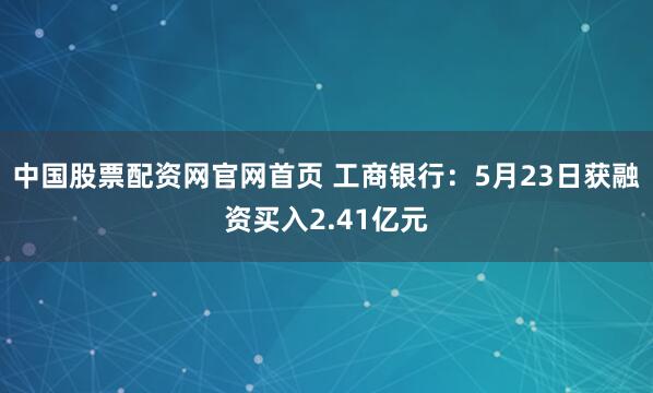 中国股票配资网官网首页 工商银行：5月23日获融资买入2.41亿元