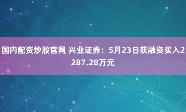 国内配资炒股官网 兴业证券：5月23日获融资买入2287.28万元