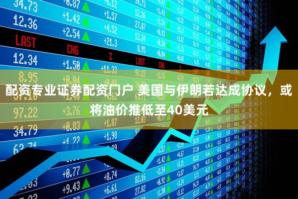 配资专业证券配资门户 美国与伊朗若达成协议,或将油价推低至40美元