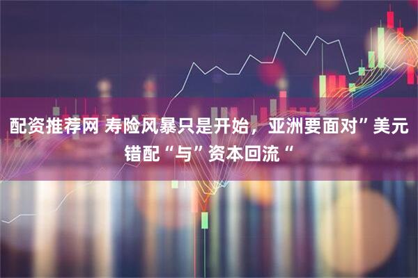 配资推荐网 寿险风暴只是开始，亚洲要面对”美元错配“与”资本回流“
