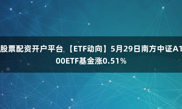 股票配资开户平台 【ETF动向】5月29日南方中证A100ETF基金涨0.51%