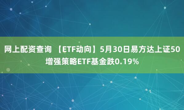 网上配资查询 【ETF动向】5月30日易方达上证50增强策略ETF基金跌0.19%