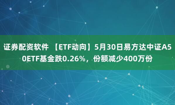 证券配资软件 【ETF动向】5月30日易方达中证A50ETF基金跌0.26%，份额减少400万份