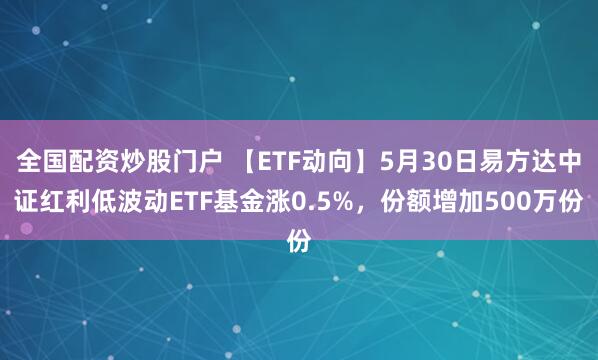 全国配资炒股门户 【ETF动向】5月30日易方达中证红利低波动ETF基金涨0.5%，份额增加500万份