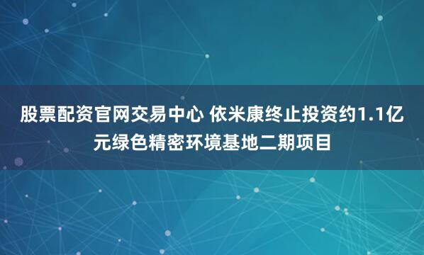 股票配资官网交易中心 依米康终止投资约1.1亿元绿色精密环境基地二期项目