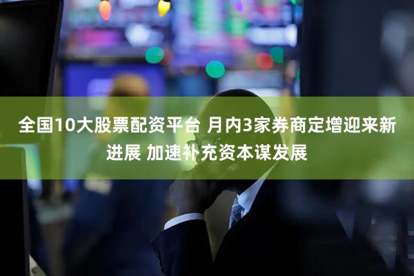 全国10大股票配资平台 月内3家券商定增迎来新进展 加速补充资本谋发展