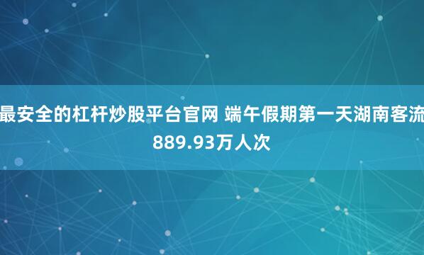 最安全的杠杆炒股平台官网 端午假期第一天湖南客流889.93万人次