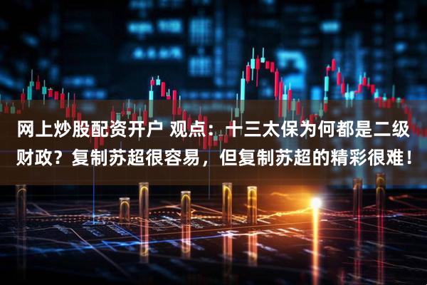 网上炒股配资开户 观点：十三太保为何都是二级财政？复制苏超很容易，但复制苏超的精彩很难！