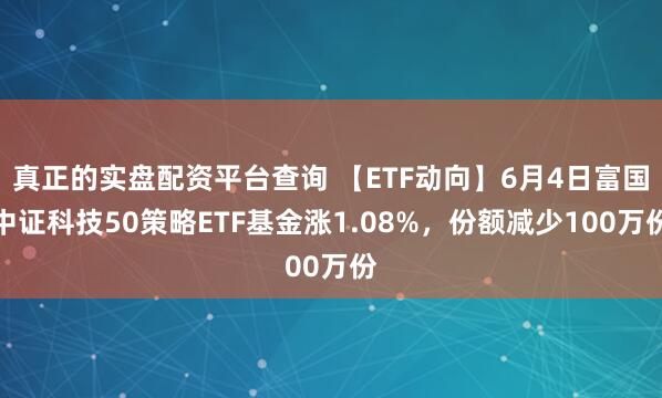 真正的实盘配资平台查询 【ETF动向】6月4日富国中证科技50策略ETF基金涨1.08%，份额减少100万份