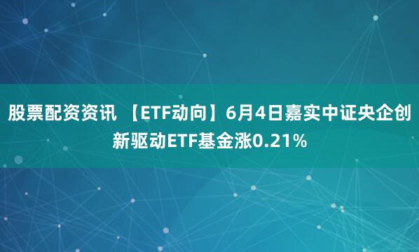 股票配资资讯 【ETF动向】6月4日嘉实中证央企创新驱动ETF基金涨0.21%