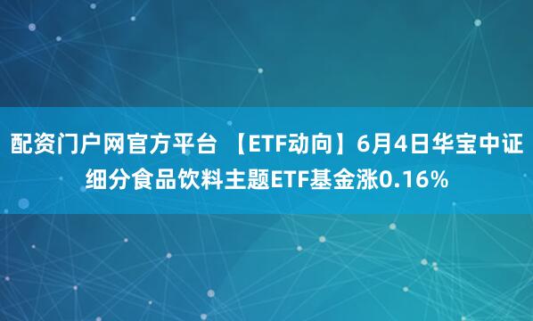 配资门户网官方平台 【ETF动向】6月4日华宝中证细分食品饮料主题ETF基金涨0.16%
