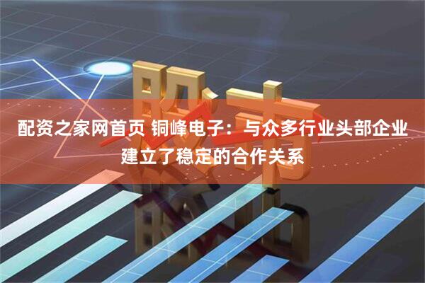 配资之家网首页 铜峰电子：与众多行业头部企业建立了稳定的合作关系