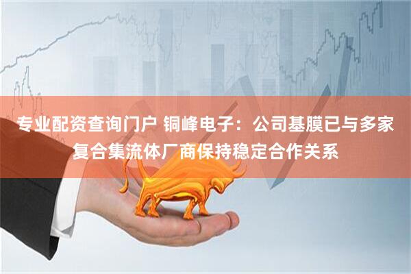 专业配资查询门户 铜峰电子：公司基膜已与多家复合集流体厂商保持稳定合作关系