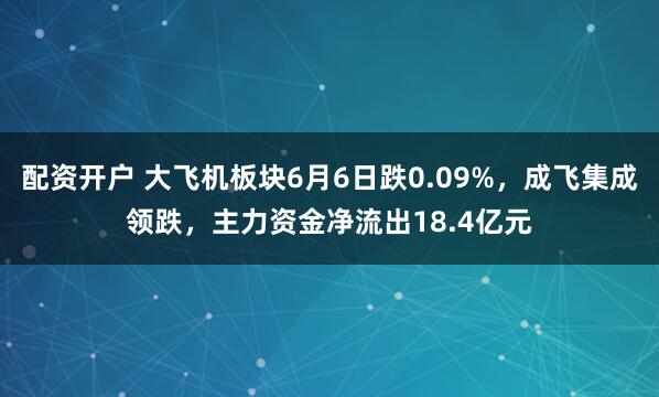 配资开户 大飞机板块6月6日跌0.09%，成飞集成领跌，主力资金净流出18.4亿元