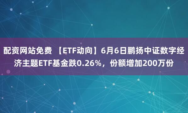 配资网站免费 【ETF动向】6月6日鹏扬中证数字经济主题ETF基金跌0.26%，份额增加200万份