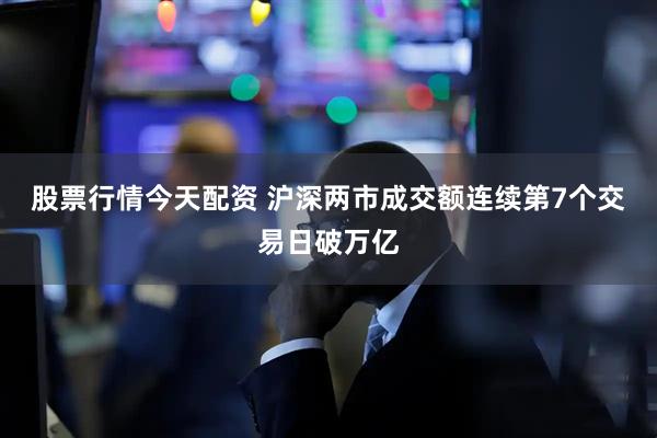 股票行情今天配资 沪深两市成交额连续第7个交易日破万亿