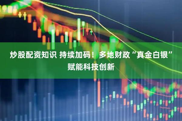 炒股配资知识 持续加码！多地财政“真金白银”赋能科技创新