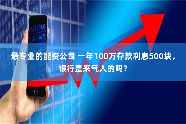 最专业的配资公司 一年100万存款利息500块，银行是来气人的吗？