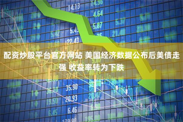 配资炒股平台官方网站 美国经济数据公布后美债走强 收益率转为下跌