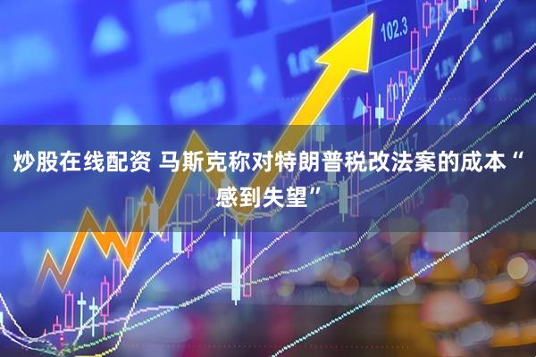 炒股在线配资 马斯克称对特朗普税改法案的成本“感到失望”