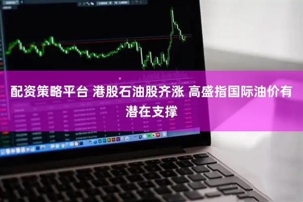 配资策略平台 港股石油股齐涨 高盛指国际油价有潜在支撑