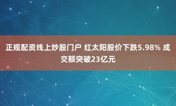 正规配资线上炒股门户 红太阳股价下跌5.98% 成交额突破23亿元