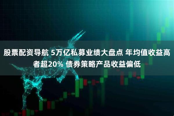 股票配资导航 5万亿私募业绩大盘点 年均值收益高者超20% 债券策略产品收益偏低