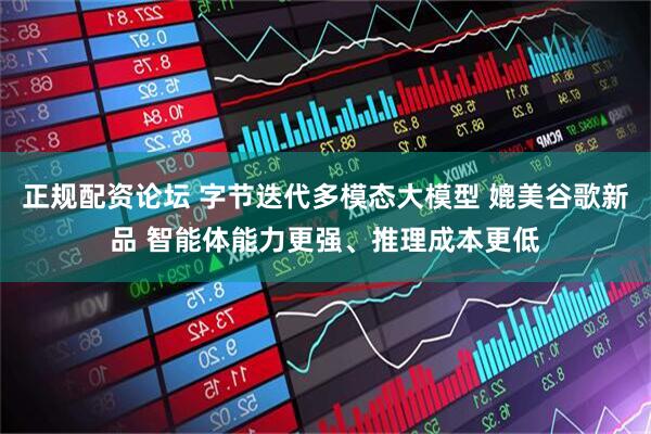 正规配资论坛 字节迭代多模态大模型 媲美谷歌新品 智能体能力更强、推理成本更低