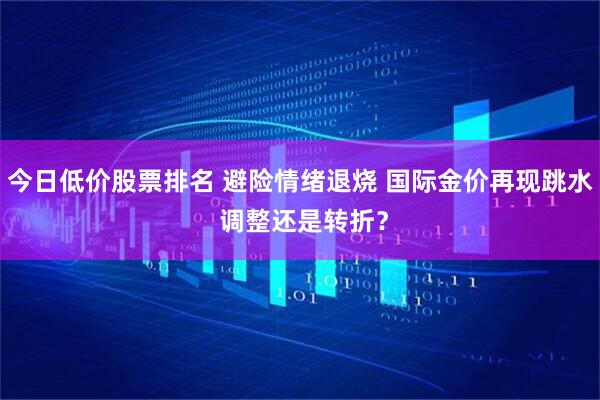 今日低价股票排名 避险情绪退烧 国际金价再现跳水 调整还是转折？