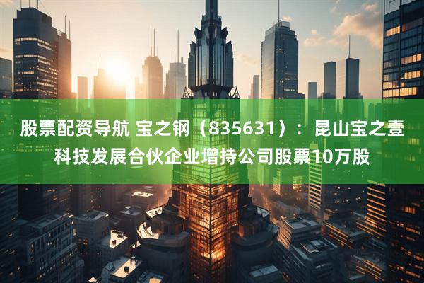 股票配资导航 宝之钢（835631）：昆山宝之壹科技发展合伙企业增持公司股票10万股