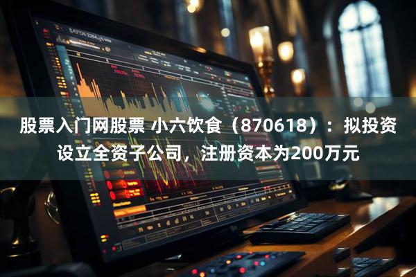 股票入门网股票 小六饮食（870618）：拟投资设立全资子公司，注册资本为200万元