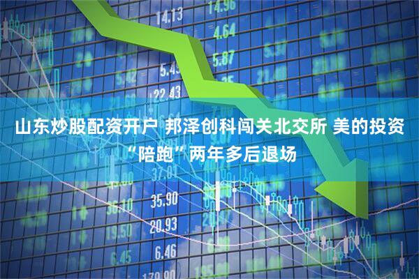 山东炒股配资开户 邦泽创科闯关北交所 美的投资“陪跑”两年多后退场