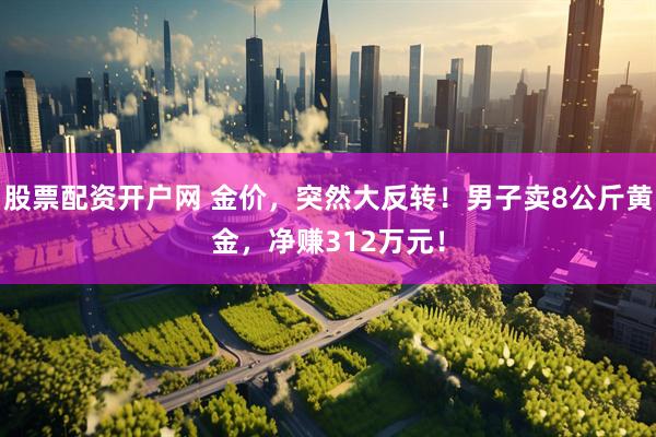 股票配资开户网 金价，突然大反转！男子卖8公斤黄金，净赚312万元！