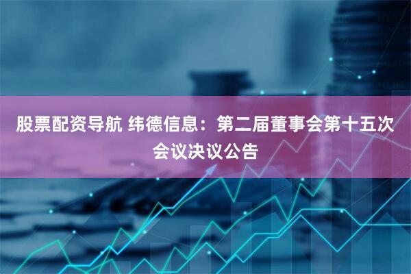 股票配资导航 纬德信息：第二届董事会第十五次会议决议公告