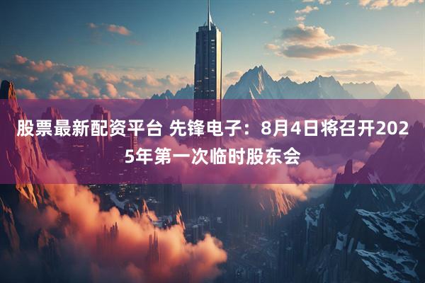 股票最新配资平台 先锋电子：8月4日将召开2025年第一次临时股东会